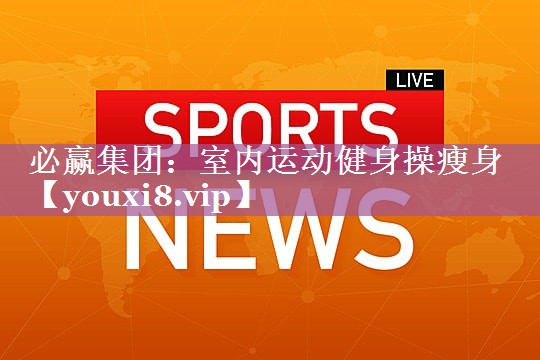 必赢集团：室内运动健身操瘦身