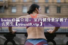 bwin必赢公司：室内健身要穿裤子么男生
