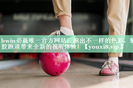 bwin必赢唯一官方网站：跑出不一样的色彩，塑胶跑道带来全新的视听体验！