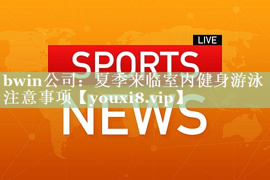 bwin公司：夏季来临室内健身游泳注意事项