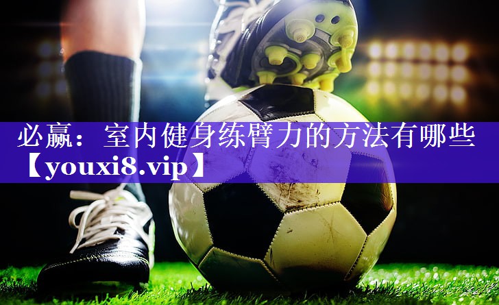 必赢：室内健身练臂力的方法有哪些