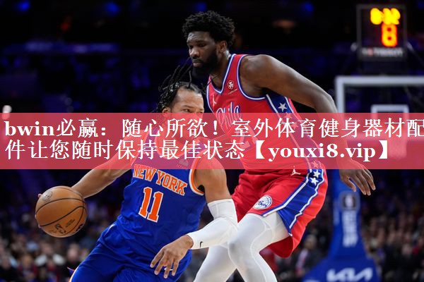 bwin必赢：随心所欲！室外体育健身器材配件让您随时保持最佳状态