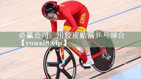 必赢公司：用胶皮贴满乒乓球台