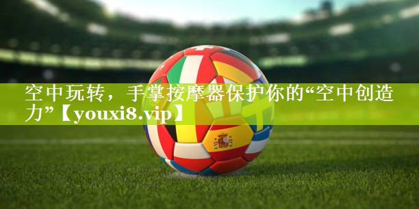 空中玩转，手掌按摩器保护你的“空中创造力”