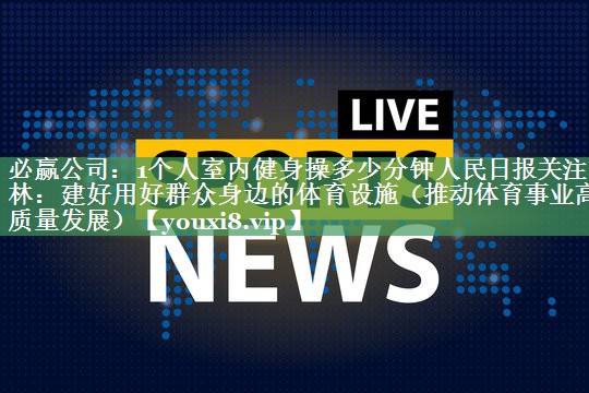 1个人室内健身操多少分钟人民日报关注吉林：建好用好群众身边的体育设施（推动体育事业高质量发展）