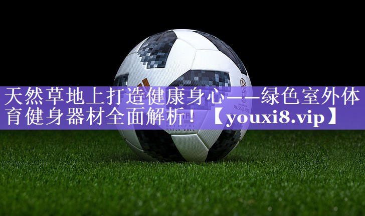 天然草地上打造健康身心——绿色室外体育健身器材全面解析！