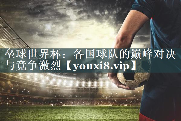 垒球世界杯：各国球队的巅峰对决与竞争激烈