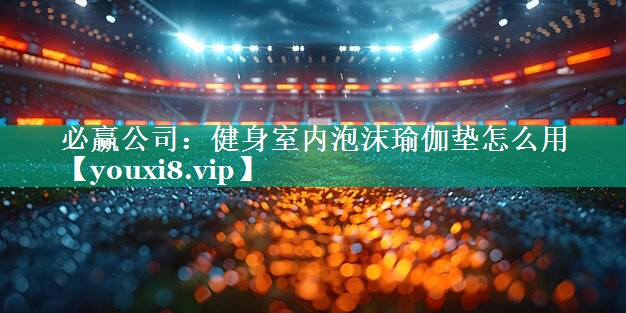 健身室内泡沫瑜伽垫怎么用