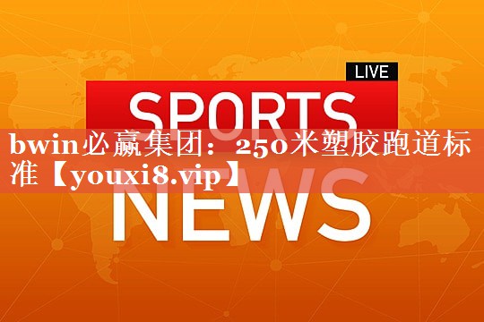 250米塑胶跑道标准 250米塑胶跑道标准