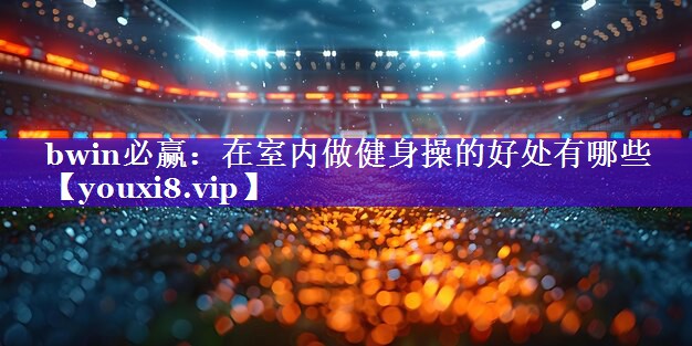 在室内做健身操的好处有哪些