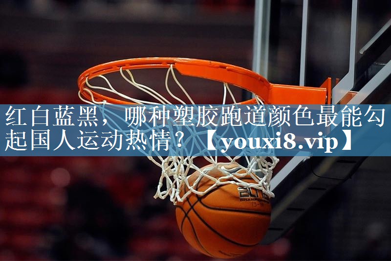 红白蓝黑，哪种塑胶跑道颜色最能勾起国人运动热情？