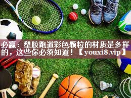 塑胶跑道彩色颗粒的材质是多样的，这些你必须知道！