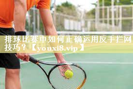 排球比赛中如何正确运用反手拦网技巧？