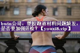 塑胶跑道材料问题频发：是否要加强送检？